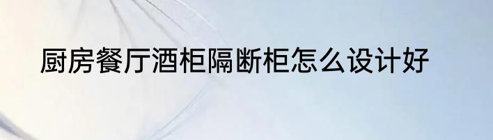 厨房餐厅酒柜隔断柜怎么设计好