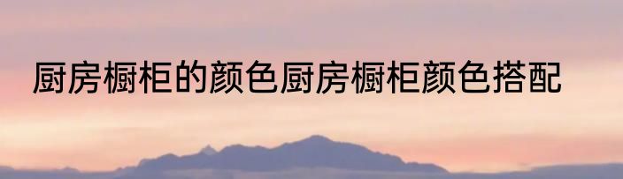 厨房橱柜的颜色厨房橱柜颜色搭配