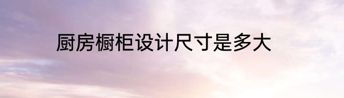 厨房橱柜设计尺寸是多大