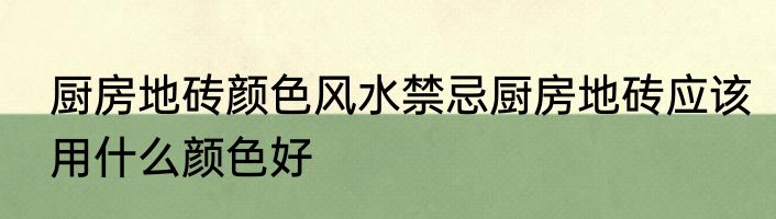 厨房地砖颜色风水禁忌厨房地砖应该用什么颜色好