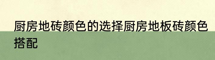 厨房地砖颜色的选择厨房地板砖颜色搭配