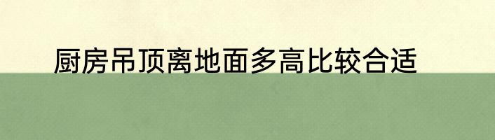 厨房吊顶离地面多高比较合适