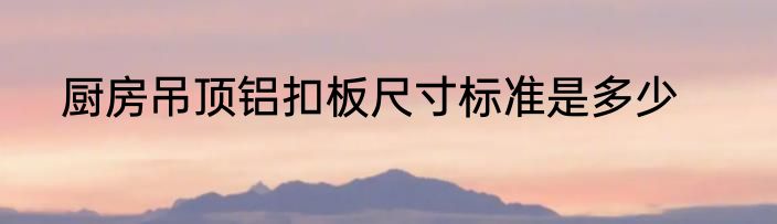 厨房吊顶铝扣板尺寸标准是多少