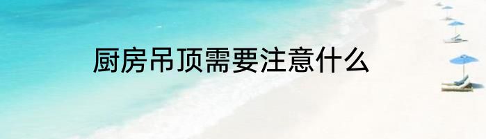 厨房吊顶需要注意什么