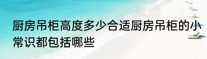 厨房吊柜高度多少合适厨房吊柜的小常识都包括哪些