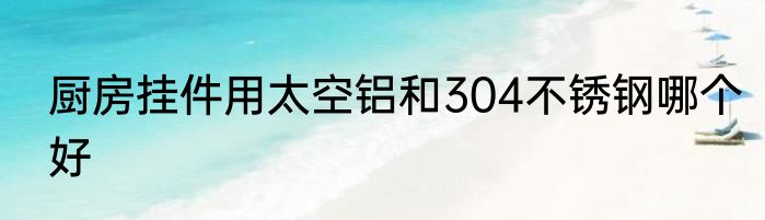 厨房挂件用太空铝和304不锈钢哪个好