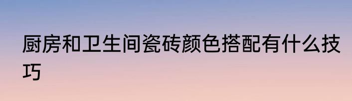 厨房和卫生间瓷砖颜色搭配有什么技巧