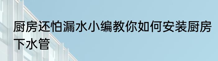 厨房还怕漏水小编教你如何安装厨房下水管