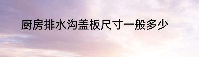 厨房排水沟盖板尺寸一般多少