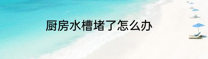 厨房水槽堵了怎么办