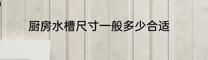 厨房水槽尺寸一般多少合适