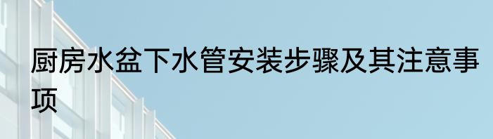 厨房水盆下水管安装步骤及其注意事项