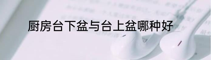 厨房台下盆与台上盆哪种好