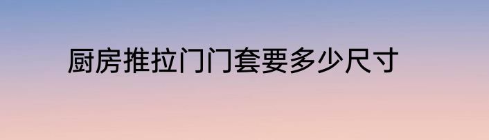 厨房推拉门门套要多少尺寸