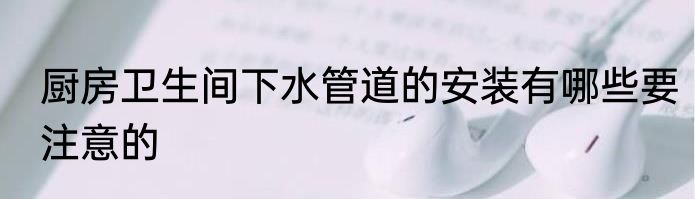 厨房卫生间下水管道的安装有哪些要注意的