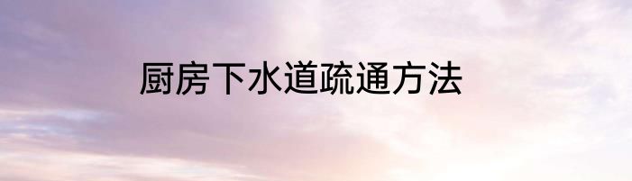 厨房下水道疏通方法