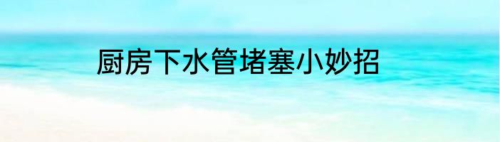厨房下水管堵塞小妙招