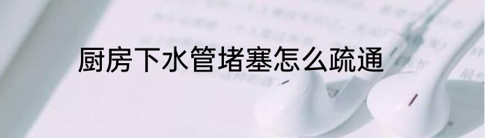 厨房下水管堵塞怎么疏通
