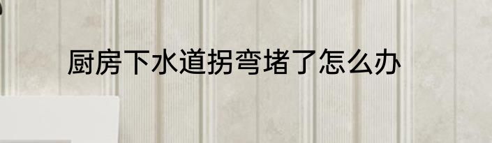 厨房下水道拐弯堵了怎么办