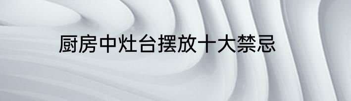 厨房中灶台摆放十大禁忌