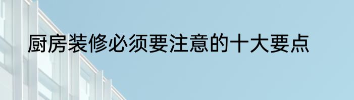 厨房装修必须要注意的十大要点