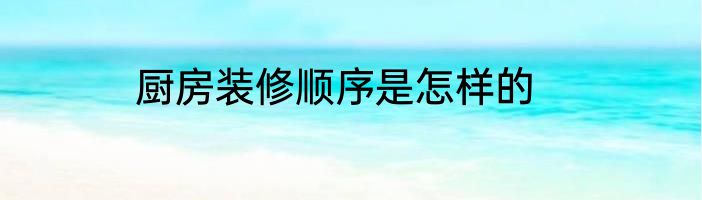 厨房装修顺序是怎样的
