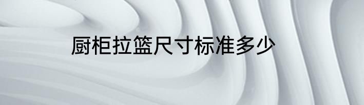 厨柜拉篮尺寸标准多少