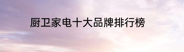 厨卫家电十大品牌排行榜