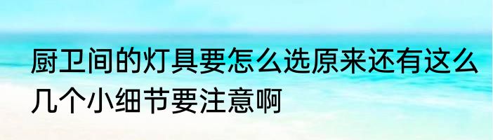 厨卫间的灯具要怎么选原来还有这么几个小细节要注意啊
