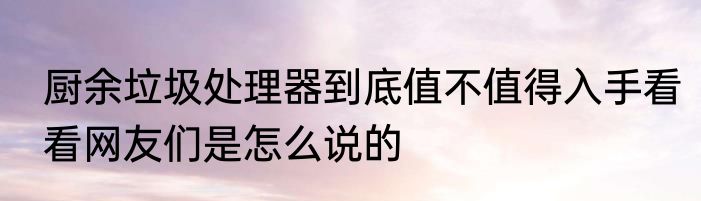厨余垃圾处理器到底值不值得入手看看网友们是怎么说的