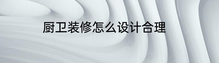 厨卫装修怎么设计合理