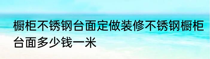 橱柜不锈钢台面定做装修不锈钢橱柜台面多少钱一米