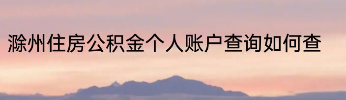 滁州住房公积金个人账户查询如何查
