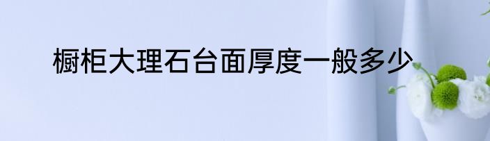 橱柜大理石台面厚度一般多少