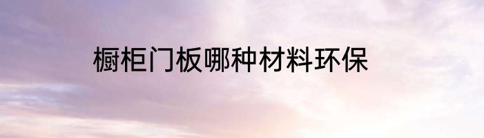 橱柜门板哪种材料环保