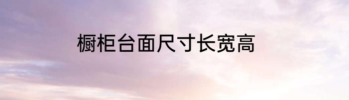 橱柜台面尺寸长宽高