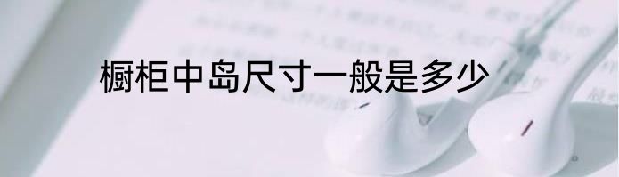 橱柜中岛尺寸一般是多少