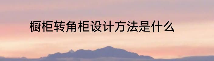 橱柜转角柜设计方法是什么