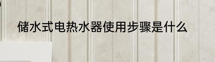 储水式电热水器使用步骤是什么
