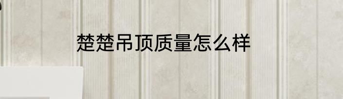 楚楚吊顶质量怎么样