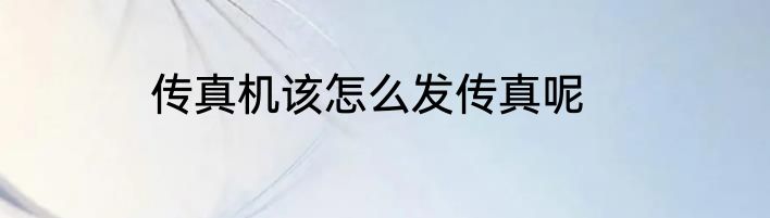传真机该怎么发传真呢
