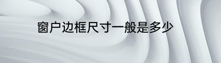 窗户边框尺寸一般是多少