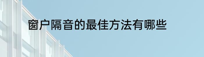 窗户隔音的最佳方法有哪些