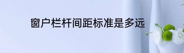 窗户栏杆间距标准是多远