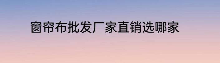 窗帘布批发厂家直销选哪家