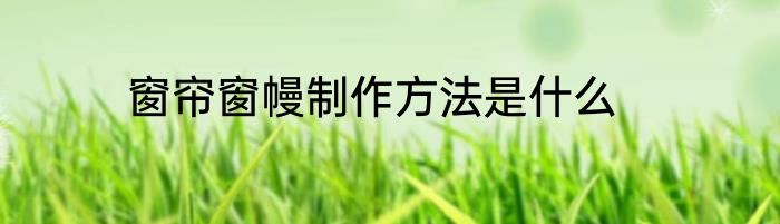 窗帘窗幔制作方法是什么