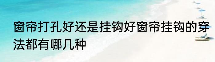 窗帘打孔好还是挂钩好窗帘挂钩的穿法都有哪几种