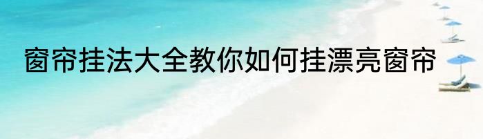 窗帘挂法大全教你如何挂漂亮窗帘