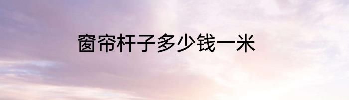 窗帘杆子多少钱一米