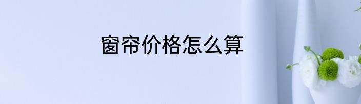 窗帘价格怎么算